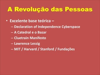 A Revolução das PessoasExcelente base teórica –DeclarationofIndependenceCyberspaceA Catedral e o BazarCluetrain ManifestoLawrence LessigMIT / Harvard / Stanford / Fundações