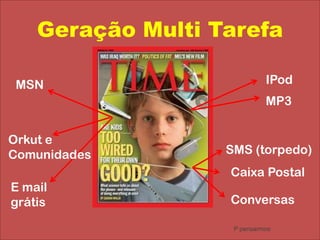 Geração Multi TarefaIPodMSNMP3Orkut e ComunidadesSMS (torpedo)Caixa PostalE mail grátisConversasP pensarmos