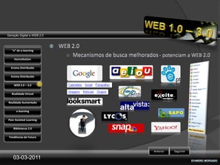 Geração Digital e WEB 2.0



   “e” de e-learning

    HomoStation

  Ensino Distribuído

  Ensino Distribuído

    WEB 2.0 – 3.0

   Realidade Virtual

Realidade Aumentada

      e-learning

Peer Assisted Learning

    Bibliotecas 2.0

 Tendências de Futuro



                            Anterior   Seguinte

    03-03-2011
 