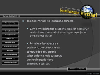 Geração Digital e WEB 2.0



   “e” de e-learning

    HomoStation

  Ensino Distribuído

  Ensino Distribuído

    WEB 2.0 – 3.0

   Realidade Virtual

Realidade Aumentada

      e-learning

Peer Assisted Learning

    Bibliotecas 2.0

 Tendências de Futuro



                            Anterior   Seguinte
 