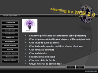 Geração Digital e WEB 2.0



   “e” de e-learning

    HomoStation

  Ensino Distribuído

  Ensino Distribuído

    WEB 2.0 – 3.0

   Realidade Virtual

Realidade Aumentada

      e-learning

Peer Assisted Learning

    Bibliotecas 2.0

 Tendências de Futuro



                            Anterior   Seguinte
 