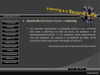 Geração Digital e WEB 2.0



   “e” de e-learning

    HomoStation

  Ensino Distribuído

  Ensino Distribuído

    WEB 2.0 – 3.0

   Realidade Virtual

Realidade Aumentada

      e-learning

Peer Assisted Learning

    Bibliotecas 2.0

 Tendências de Futuro



                            Anterior   Seguinte
 