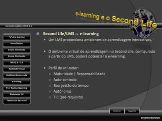 Geração Digital e WEB 2.0



   “e” de e-learning

    HomoStation

  Ensino Distribuído

  Ensino Distribuído

    WEB 2.0 – 3.0

   Realidade Virtual

Realidade Aumentada

      e-learning

Peer Assisted Learning

    Bibliotecas 2.0

 Tendências de Futuro



                            Anterior   Seguinte
 
