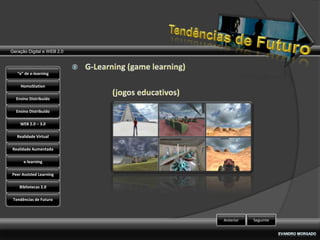 Geração Digital e WEB 2.0



   “e” de e-learning

    HomoStation

  Ensino Distribuído

  Ensino Distribuído

    WEB 2.0 – 3.0

   Realidade Virtual

Realidade Aumentada

      e-learning

Peer Assisted Learning

    Bibliotecas 2.0

 Tendências de Futuro



                            Anterior   Seguinte
 