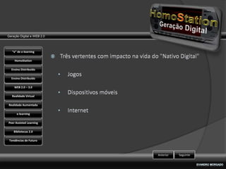 Geração Digital e WEB 2.0



   “e” de e-learning

    HomoStation

  Ensino Distribuído

  Ensino Distribuído

    WEB 2.0 – 3.0

   Realidade Virtual

Realidade Aumentada

      e-learning

Peer Assisted Learning

    Bibliotecas 2.0

 Tendências de Futuro



                            Anterior   Seguinte
 