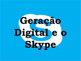 Geração Digital e o Skype
Geração
Digital e o
Skype
 