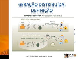 “...é a geração de energia elétrica (...)
conectada diretamente no sistema elétrico
de distribuição ou através de instalações de
consumidores, podendo operar em paralelo
ou de forma isolada.”
(ANEEL)
Geração Distribuída - Juan Guedes Pereira
 
