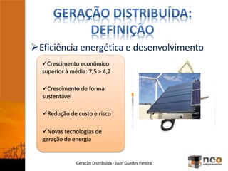 Eficiência energética e desenvolvimento
Geração Distribuída - Juan Guedes Pereira
Crescimento econômico
superior à média: 7,5 > 4,2
Crescimento de forma
sustentável
Redução de custo e risco
Novas tecnologias de
geração de energia
 