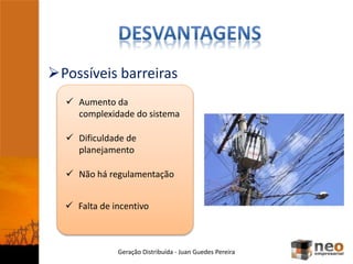 Possíveis barreiras
Geração Distribuída - Juan Guedes Pereira
 Aumento da
complexidade do sistema
 Não há regulamentação
 Dificuldade de
planejamento
 Falta de incentivo
 