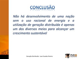 Não há desenvolvimento de uma nação
sem o uso racional de energia e a
utilização de geração distribuída é apenas
um dos diversos meios para alcançar um
crescimento sustentável
Geração Distribuída - Juan Guedes Pereira
 