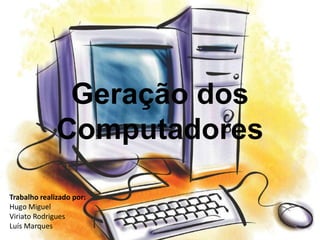 Geração dos
              Computadores

Trabalho realizado por:
Hugo Miguel
Viriato Rodrigues
Luís Marques
 
