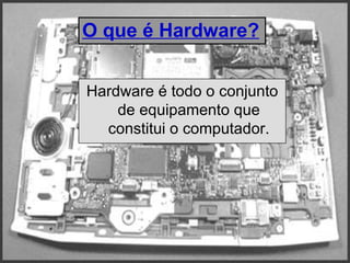 O que é Hardware? Hardware é todo o conjunto de equipamento que constitui o computador. 