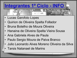 Integrantes 1º Ciclo - INFO  Lucas Garofolo Lopes Quirion de Oliveira Spelta Follador Bruna Botelho de Moura Oliveira Hanaina de Oliveira Spelta Vieira Sousa Ana Gabriela Alves de Paula Paulo Sergio Moura de Paiva Branco Julio Leonardo Alves Moreno Oliveira da Silva Tarsis Natanael de Marins 
