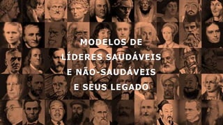 MODELOS DE
LÍDERES SAUDÁVEIS
E NÃO-SAUDÁVEIS
E SEUS LEGADO
 