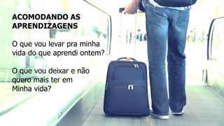 ACOMODANDO AS
APRENDIZAGENS
O que vou levar pra minha
vida do que aprendi ontem?
O que vou deixar e não
quero mais ter em
Minha vida?
 