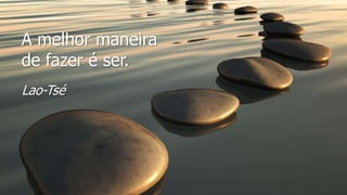 A melhor maneira
de fazer é ser.
Lao-Tsé
 
