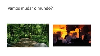 Vamos mudar o mundo? 
 