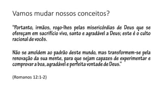 Vamos mudar nossos conceitos? 
(Romanos 12:1-2) 
 
