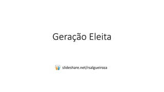 Geração Eleita 
slideshare.net/rsalgueiroza 
