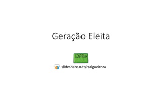 Geração Eleita 
slideshare.net/rsalgueiroza 
 