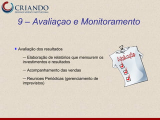 Avaliação dos resultados Elaboração de relatórios que mensurem os investimentos e resultados  Acompanhamento das vendas Reunioes Periódicas (gerenciamento de imprevistos) 9 – Avaliaçao e Monitoramento 