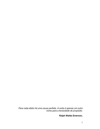 Para cada efeito há uma causa perfeita. A sorte é apenas um outro
                           nome para a tenacidade de propósito.

                                         Ralph Waldo Emerson.


                                                                5
 