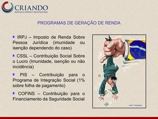 IRPJ – Imposto de Renda Sobre Pessoa Jurídica (imunidade ou isenção dependendo do caso) CSSL – Contribuição Social Sobre o Lucro (Imunidade, isenção ou não incidência) PIS – Contribuição para o Programa de Integração Social (1% sobre folha de pagamento) COFINS – Contribuição para o Financiamento da Seguridade Social PROGRAMAS DE GERAÇÃO DE RENDA 