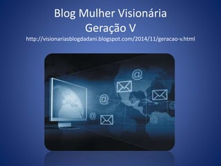 Blog Mulher Visionária 
Geração V 
http://visionariasblogdadani.blogspot.com/2014/11/geracao-v.html 
