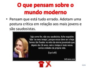 14/16
• Pensam que está tudo errado. Adotam uma
postura crítica em relação aos mais jovens e
são saudosistas.
 