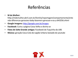 19/16
Referências
• M de Mulher:
http://mdemulher.abril.com.br/familia/reportagem/comportamento/ente
nda-diferencas-geracoes-baby-boomers-geracao-x-ou-y-643256.shtml
• Google imagens: http://google.com.br/images
• Facebook: Curta a página Coisa Velha e divirta-se
• Fotos de Salto Grande antigas: Facebook do Tuquinha da UBS
• Música: geração Coca-Cola do Legião Urbana baixado do youtube
 