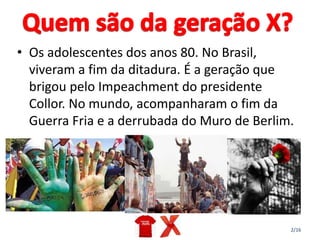 2/16
• Os adolescentes dos anos 80. No Brasil,
viveram a fim da ditadura. É a geração que
brigou pelo Impeachment do presidente
Collor. No mundo, acompanharam o fim da
Guerra Fria e a derrubada do Muro de Berlim.
 