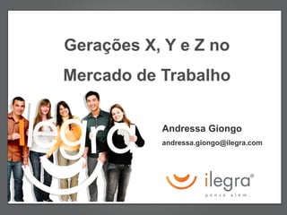 Gerações X, Y e Z no
Mercado de Trabalho


           Andressa Giongo
           andressa.giongo@ilegra.com
 
