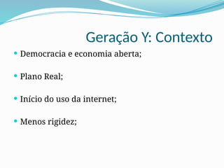 Geração Y: Contexto
 Democracia e economia aberta;
 Plano Real;
 Início do uso da internet;
 Menos rigidez;
 