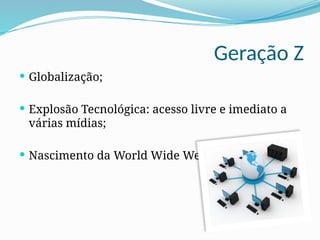 Geração Z
 Globalização;
 Explosão Tecnológica: acesso livre e imediato a
várias mídias;
 Nascimento da World Wide Web;
 