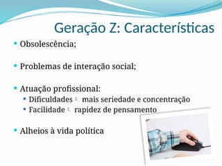 Geração Z: Características
 Obsolescência;
 Problemas de interação social;
 Atuação profissional:
 Dificuldades mais seriedade e concentração
 Facilidade rapidez de pensamento
 Alheios à vida política
 