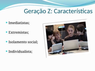 Geração Z: Características
 Imediatistas;
 Extremistas;
 Isolamento social;
 Individualista;
 