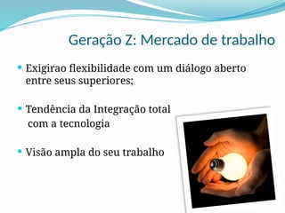 Geração Z: Mercado de trabalho
 Exigirao flexibilidade com um diálogo aberto
entre seus superiores;
 Tendência da Integração total
com a tecnologia
 Visão ampla do seu trabalho
 