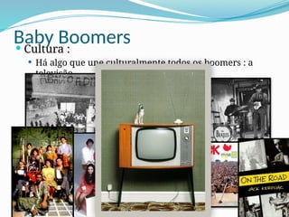 Baby Boomers
 Cultura :
 Há algo que une culturalmente todos os boomers : a
televisão.
 