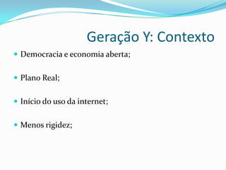 Geração Y: Contexto
 Democracia e economia aberta;
 Plano Real;
 Início do uso da internet;
 Menos rigidez;
 