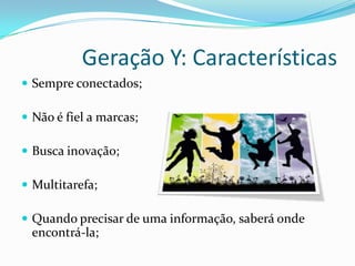 Geração Y: Características
 Sempre conectados;
 Não é fiel a marcas;
 Busca inovação;
 Multitarefa;
 Quando precisar de uma informação, saberá onde
encontrá-la;
 