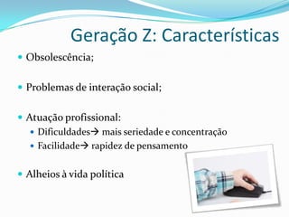 Geração Z: Características
 Obsolescência;
 Problemas de interação social;
 Atuação profissional:
 Dificuldades mais seriedade e concentração
 Facilidade rapidez de pensamento
 Alheios à vida política
 