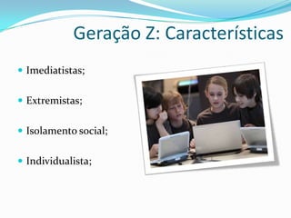 Geração Z: Características
 Imediatistas;
 Extremistas;
 Isolamento social;
 Individualista;
 