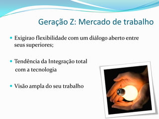 Geração Z: Mercado de trabalho
 Exigirao flexibilidade com um diálogo aberto entre
seus superiores;
 Tendência da Integração total
com a tecnologia
 Visão ampla do seu trabalho
 