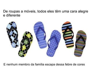 De roupas a móveis, todos eles têm uma cara alegre e diferente E nenhum membro da família escapa dessa febre de cores 