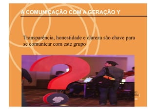 A COMUNICAÇÃO COM A GERAÇÃO Y



Transparência, honestidade e clareza são chave para
se comunicar com este grupo
 
