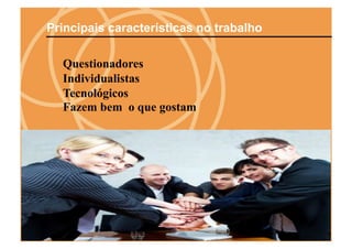 Principais características no trabalho

  Questionadores
  Individualistas
  Tecnológicos
  Fazem bem o que gostam
 