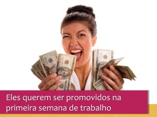 Eles querem ser promovidos na
primeira semana de trabalho
 