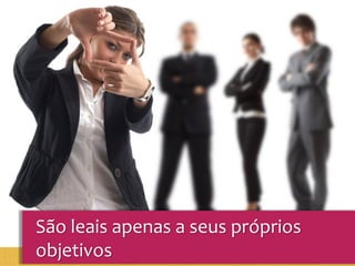 São leais apenas a seus próprios
objetivos
 
