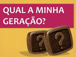 QUAL A MINHA
GERAÇÃO?
 