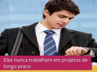 Eles nunca trabalham em projetos de
longo prazo
 